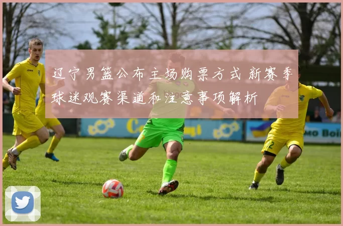 辽宁男篮公布主场购票方式 新赛季球迷观赛渠道和注意事项解析