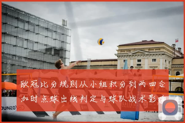 欧冠比分规则从小组积分到两回合加时点球出线判定与球队战术影响