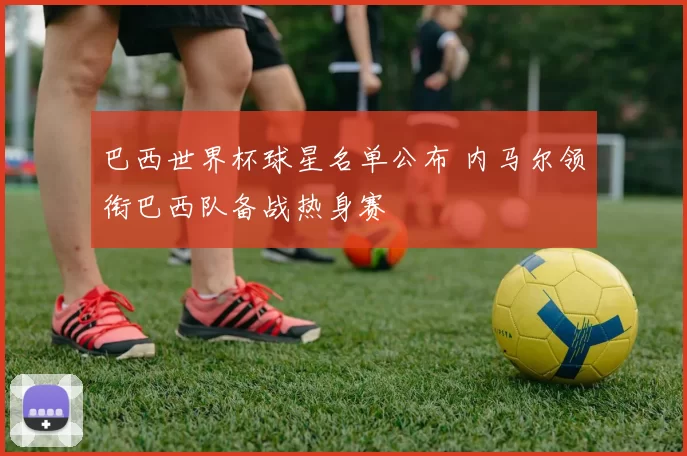 巴西世界杯球星名单公布 内马尔领衔巴西队备战热身赛
