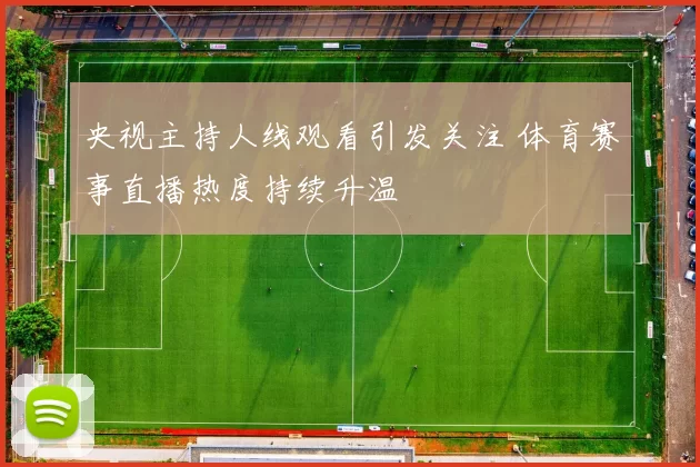 央视主持人线观看引发关注 体育赛事直播热度持续升温