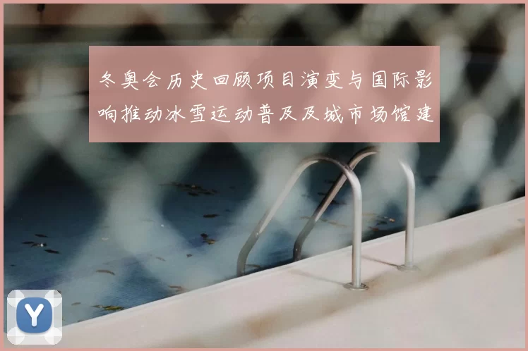 冬奥会历史回顾项目演变与国际影响推动冰雪运动普及及城市场馆建设