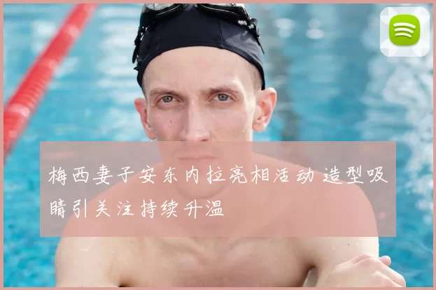 梅西妻子安东内拉亮相活动 造型吸睛引关注持续升温
