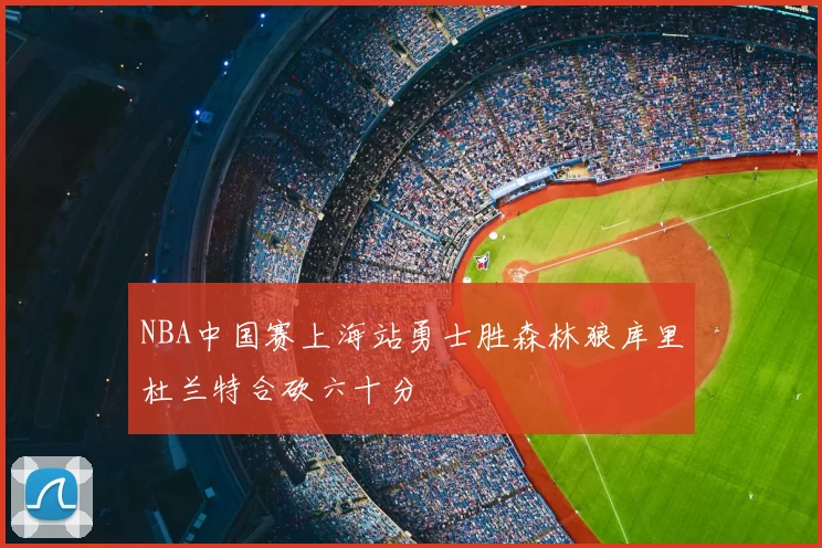 NBA中国赛上海站勇士胜森林狼库里杜兰特合砍六十分