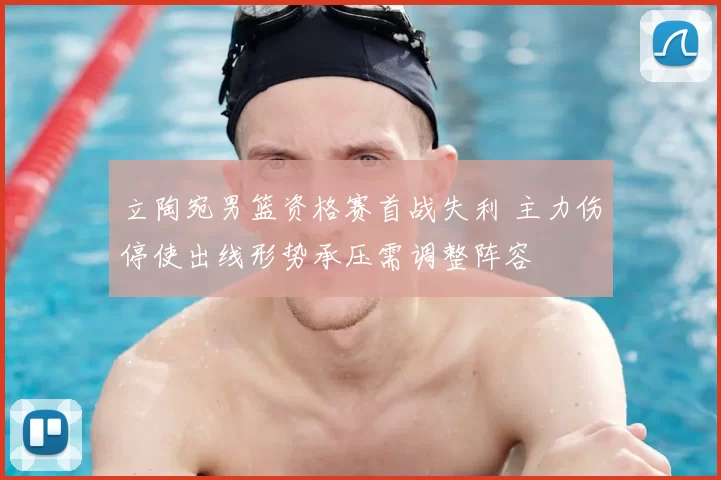 立陶宛男篮资格赛首战失利 主力伤停使出线形势承压需调整阵容