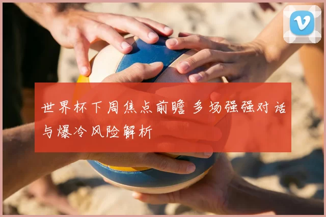 世界杯下周焦点前瞻 多场强强对话与爆冷风险解析