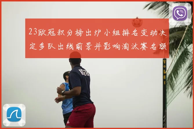 23欧冠积分榜出炉小组排名变动决定多队出线前景并影响淘汰赛名额