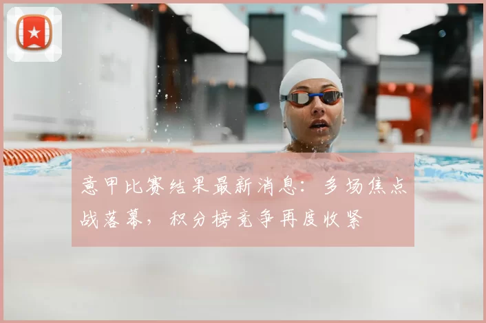 意甲比赛结果最新消息：多场焦点战落幕，积分榜竞争再度收紧