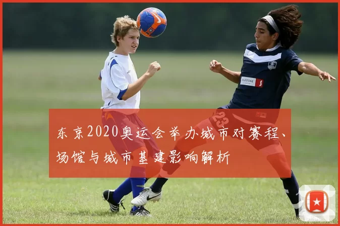 东京2020奥运会举办城市对赛程、场馆与城市基建影响解析