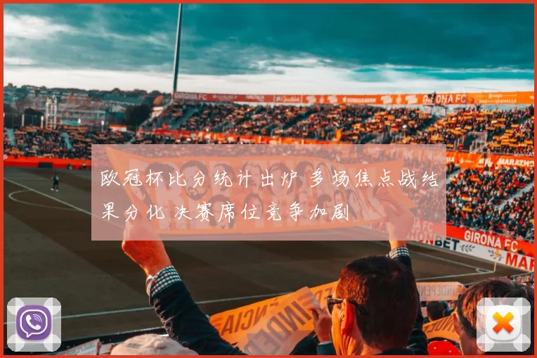 欧冠杯比分统计出炉 多场焦点战结果分化 决赛席位竞争加剧