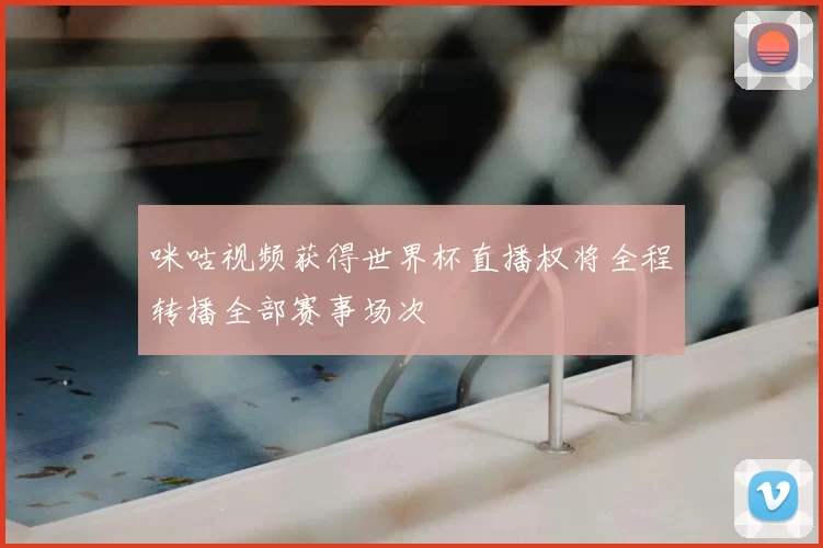 咪咕视频获得世界杯直播权将全程转播全部赛事场次