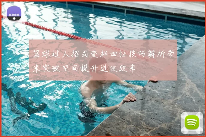 篮球过人招式变相回拉技巧解析带来突破空间提升进攻效率