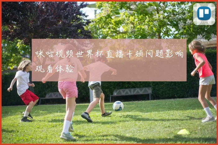 咪咕视频世界杯直播卡顿问题影响观看体验