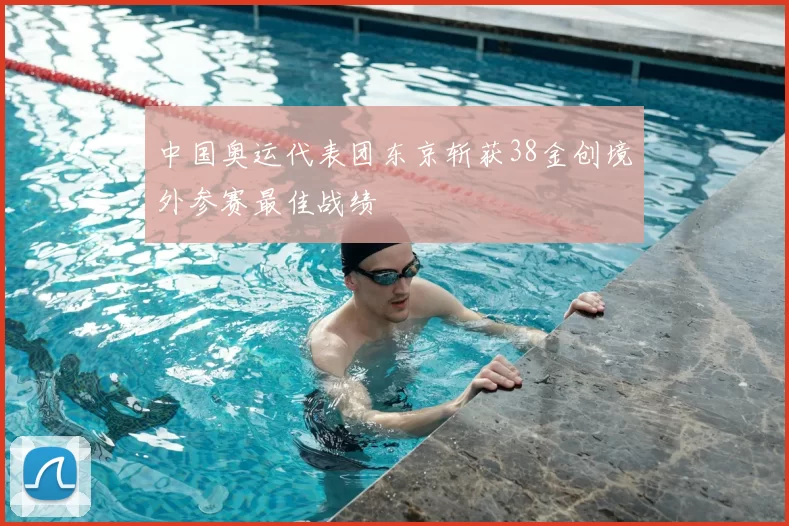 中国奥运代表团东京斩获38金创境外参赛最佳战绩