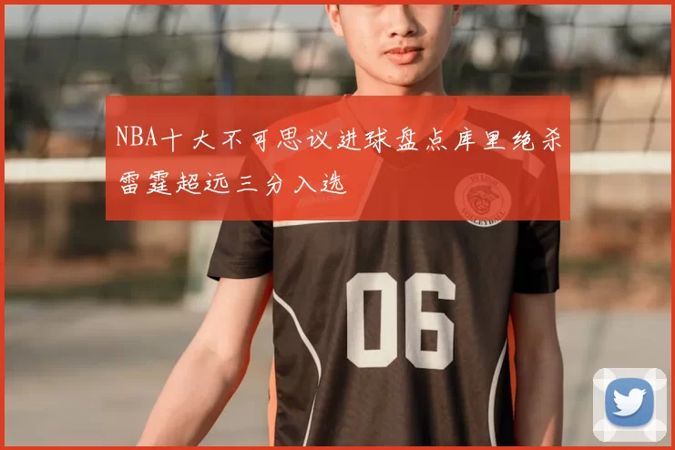 NBA十大不可思议进球盘点库里绝杀雷霆超远三分入选