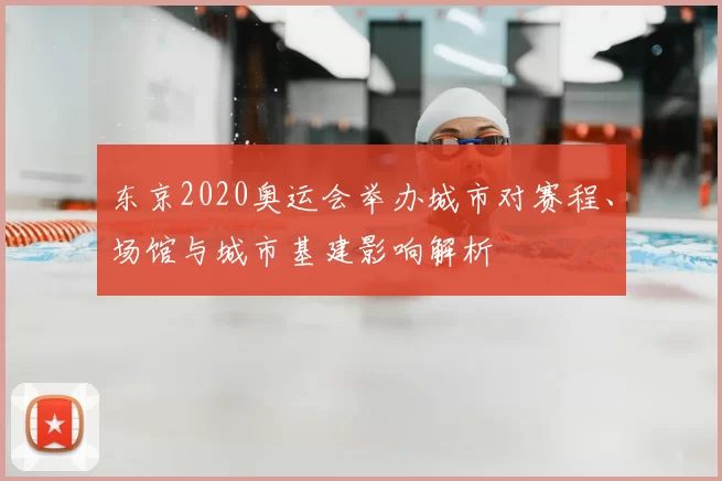 东京2020奥运会举办城市对赛程、场馆与城市基建影响解析