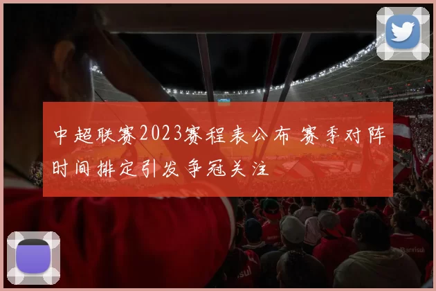 中超联赛2023赛程表公布 赛季对阵时间排定引发争冠关注