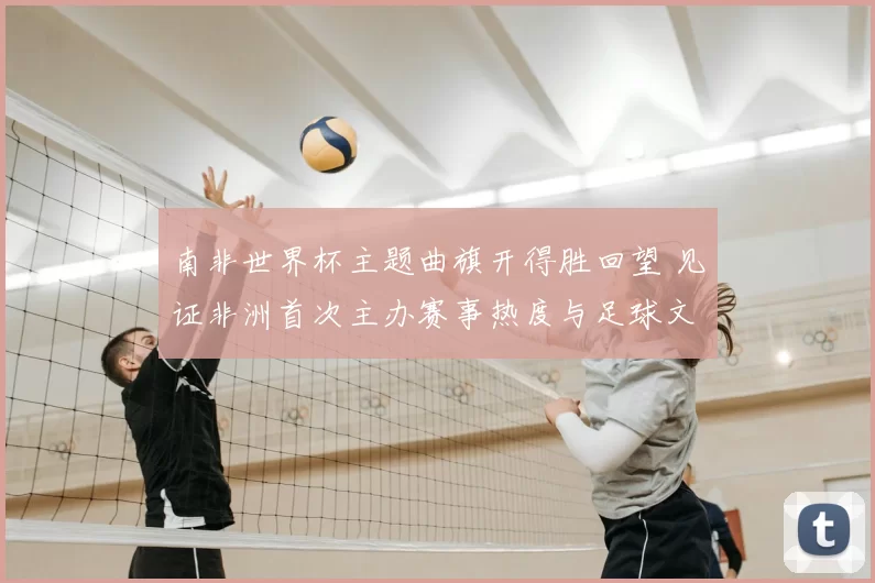 南非世界杯主题曲旗开得胜回望 见证非洲首次主办赛事热度与足球文化传播