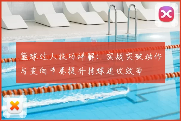 篮球过人技巧详解：实战突破动作与变向节奏提升持球进攻效率