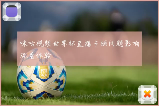 咪咕视频世界杯直播卡顿问题影响观看体验