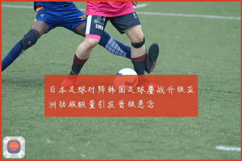 日本足球对阵韩国足球鏖战升级亚洲劲旅较量引发晋级悬念