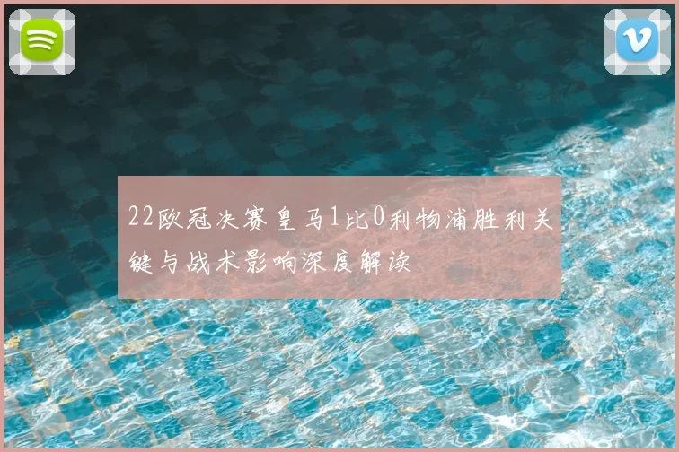 22欧冠决赛皇马1比0利物浦胜利关键与战术影响深度解读