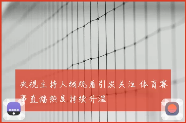央视主持人线观看引发关注 体育赛事直播热度持续升温
