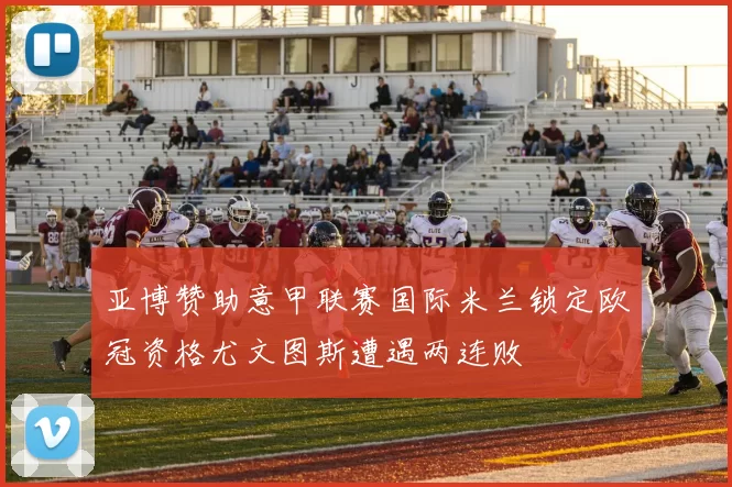亚博赞助意甲联赛国际米兰锁定欧冠资格尤文图斯遭遇两连败