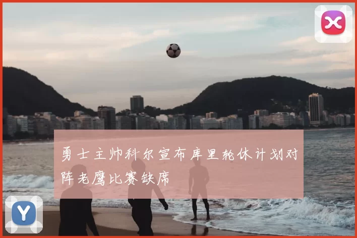 勇士主帅科尔宣布库里轮休计划对阵老鹰比赛缺席