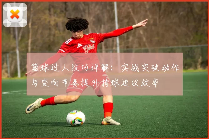 篮球过人技巧详解：实战突破动作与变向节奏提升持球进攻效率