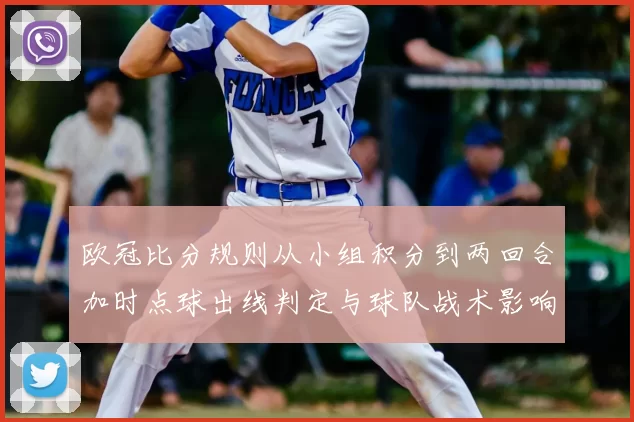 欧冠比分规则从小组积分到两回合加时点球出线判定与球队战术影响