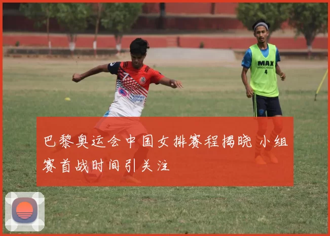 巴黎奥运会中国女排赛程揭晓 小组赛首战时间引关注