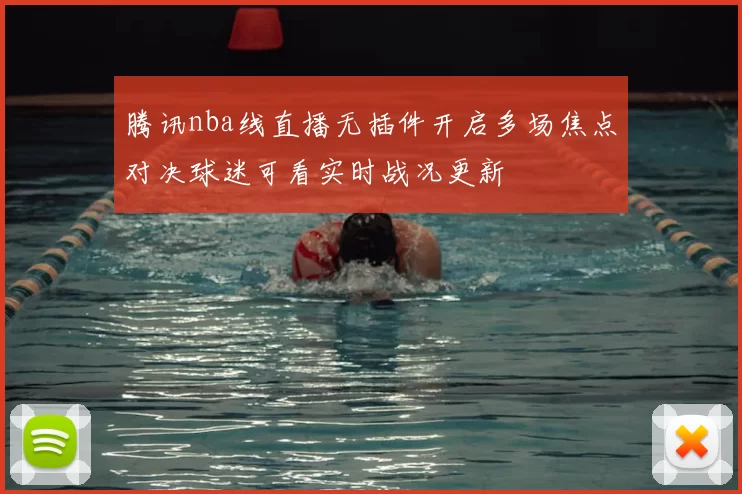 腾讯nba线直播无插件开启多场焦点对决球迷可看实时战况更新