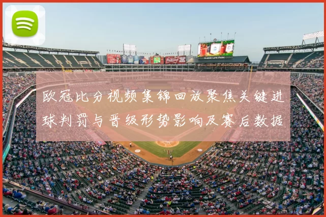 欧冠比分视频集锦回放聚焦关键进球判罚与晋级形势影响及赛后数据看点