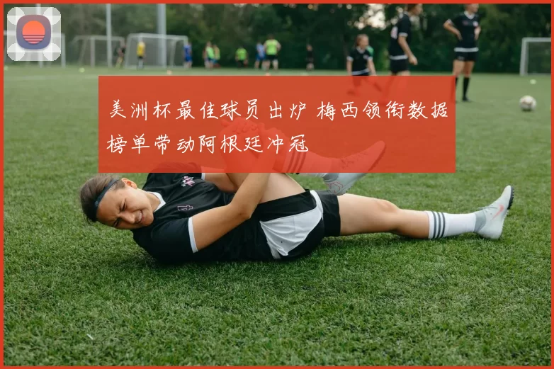 美洲杯最佳球员出炉 梅西领衔数据榜单带动阿根廷冲冠