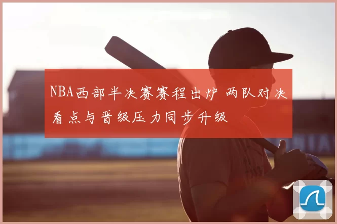 NBA西部半决赛赛程出炉 两队对决看点与晋级压力同步升级