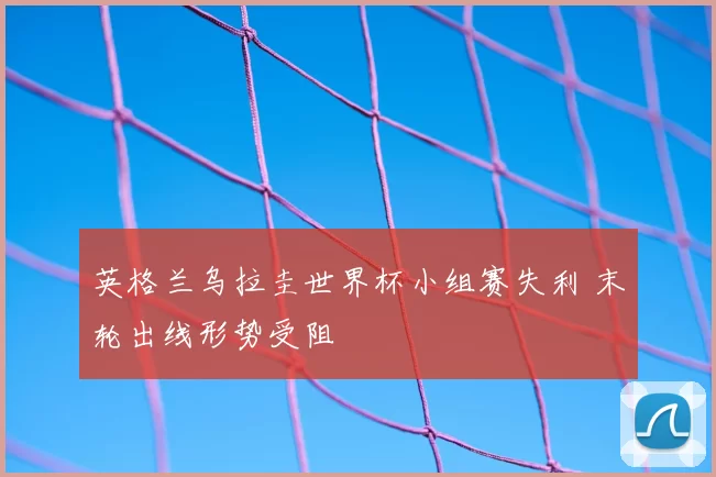 英格兰乌拉圭世界杯小组赛失利 末轮出线形势受阻