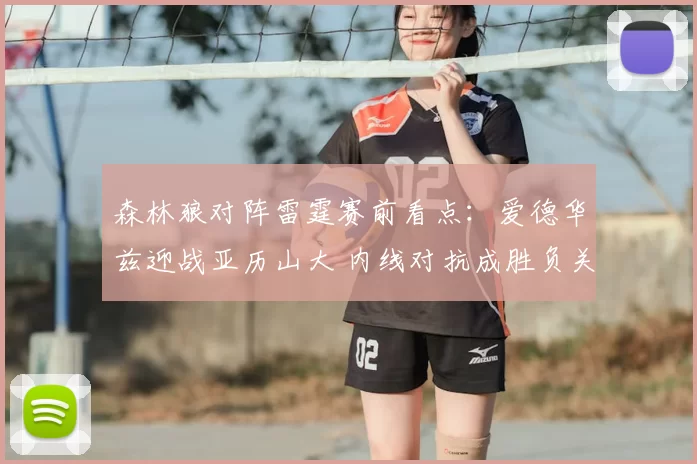 森林狼对阵雷霆赛前看点：爱德华兹迎战亚历山大 内线对抗成胜负关键