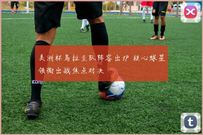 美洲杯乌拉圭队阵容出炉 核心球星领衔出战焦点对决