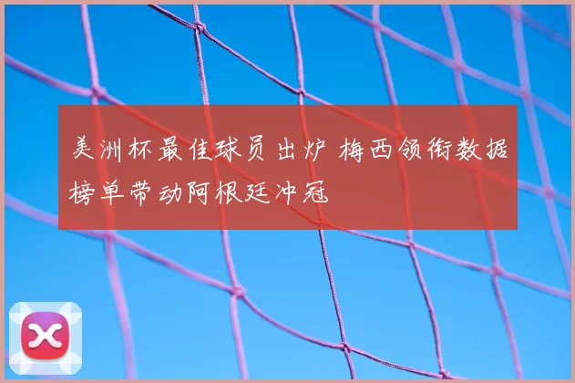 美洲杯最佳球员出炉 梅西领衔数据榜单带动阿根廷冲冠