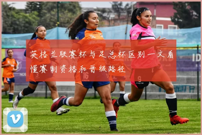 英格兰联赛杯与足总杯区别一文看懂赛制资格和晋级路径