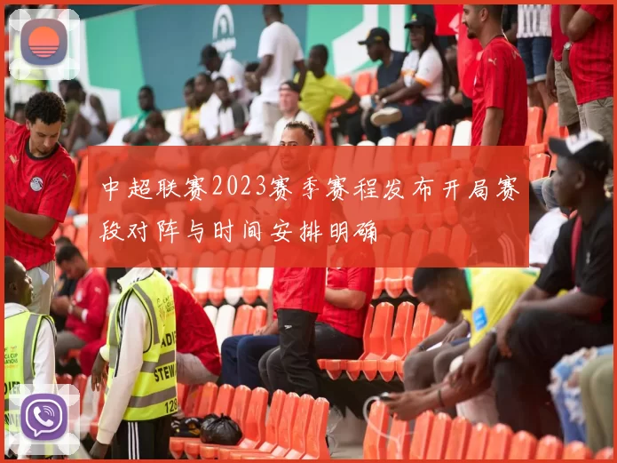 中超联赛2023赛季赛程发布开局赛段对阵与时间安排明确