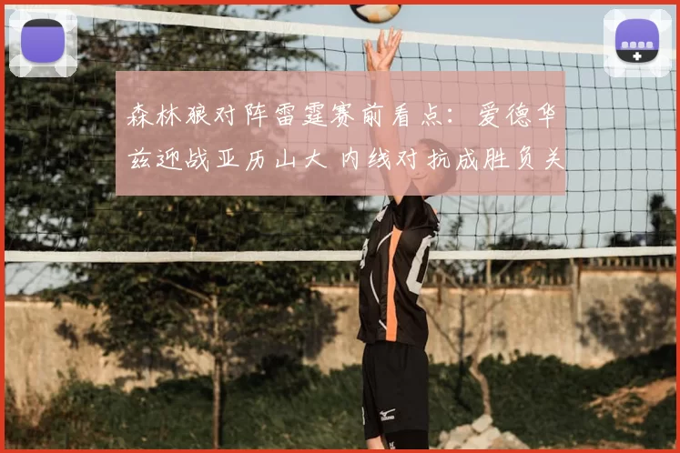 森林狼对阵雷霆赛前看点：爱德华兹迎战亚历山大 内线对抗成胜负关键