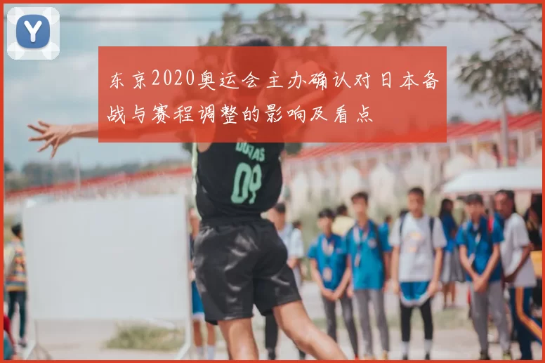 东京2020奥运会主办确认对日本备战与赛程调整的影响及看点