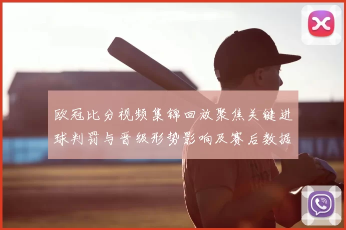 欧冠比分视频集锦回放聚焦关键进球判罚与晋级形势影响及赛后数据看点