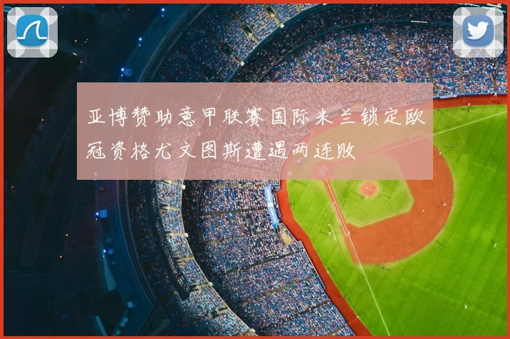亚博赞助意甲联赛国际米兰锁定欧冠资格尤文图斯遭遇两连败