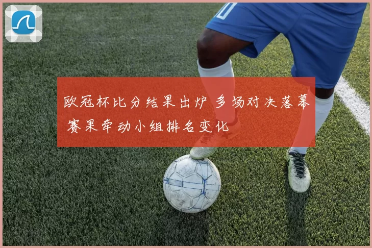 欧冠杯比分结果出炉 多场对决落幕 赛果牵动小组排名变化