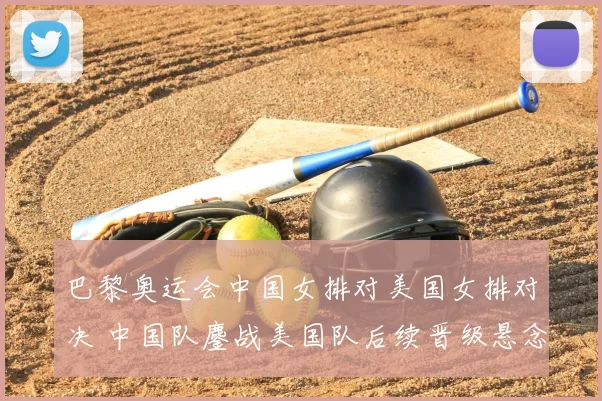 巴黎奥运会中国女排对美国女排对决 中国队鏖战美国队后续晋级悬念待解