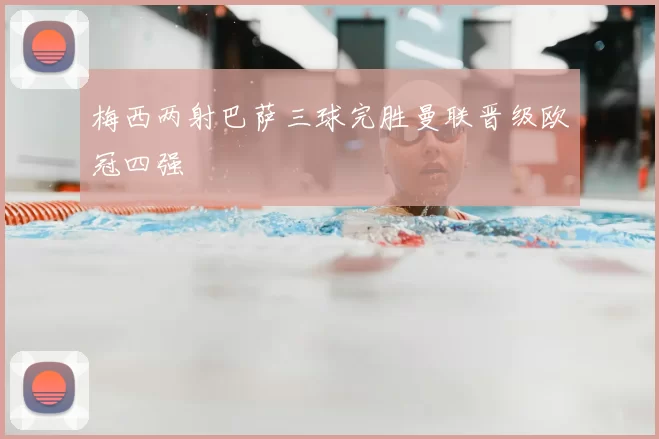 梅西两射巴萨三球完胜曼联晋级欧冠四强