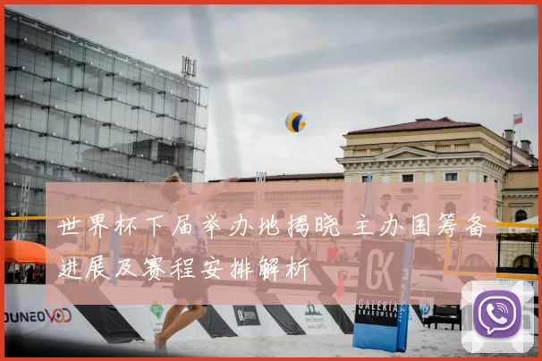 世界杯下届举办地揭晓 主办国筹备进展及赛程安排解析