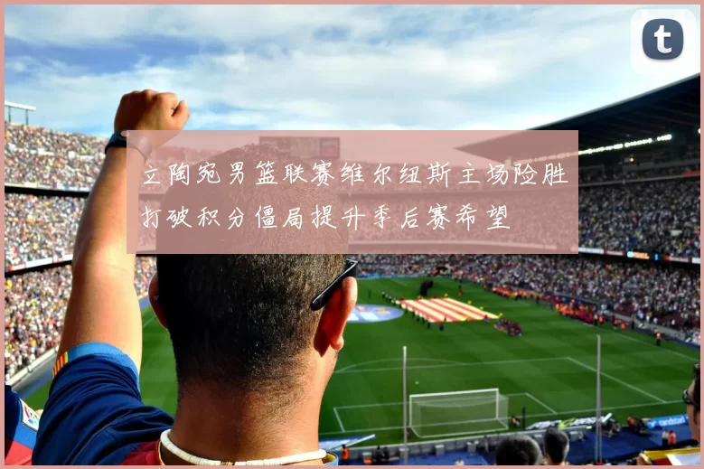 立陶宛男篮联赛维尔纽斯主场险胜打破积分僵局提升季后赛希望